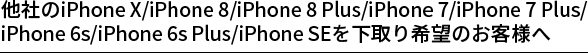 他社のiPhone X/iPhone 8/iPhone 8 Plus/iPhone 7/iPhone 7 Plus/iPhone 6s/iPhone 6s Plus/iPhone SEを下取り希望のお客様へ