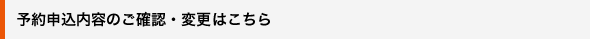 予約申込内容のご確認・変更・取消はこちら