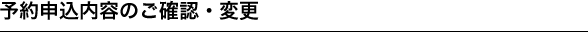 予約申込内容のご確認・変更・取消